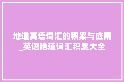 地道英语词汇的积累与应用_英语地道词汇积累大全 词汇积累
