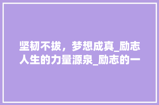 坚韧不拔，梦想成真_励志人生的力量源泉_励志的一段话300字