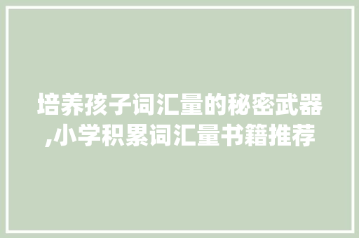 培养孩子词汇量的秘密武器,小学积累词汇量书籍推荐_小学积累词汇量书籍推荐