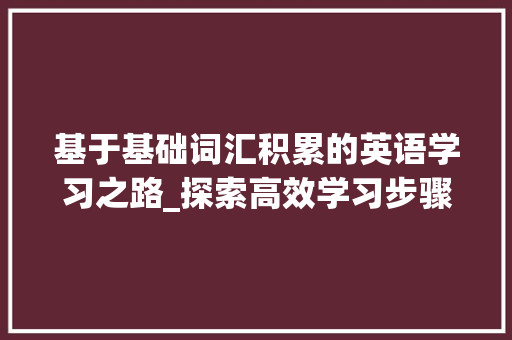 基于基础词汇积累的英语学习之路_探索高效学习步骤_基础词汇积累.pptx