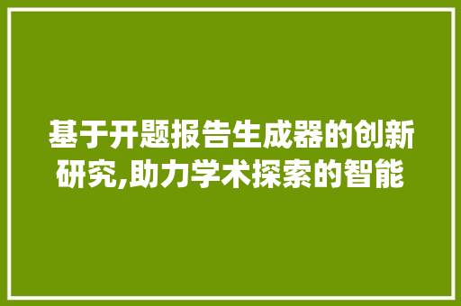 基于开题报告生成器的创新研究,助力学术探索的智能工具_开题报告生成器