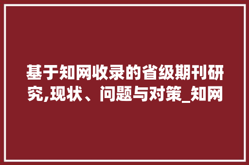 基于知网收录的省级期刊研究,现状、问题与对策_知网收录的省级期刊