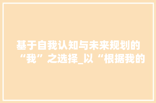 基于自我认知与未来规划的“我”之选择_以“根据我的未来我做主”为题的论文_我的未来我做主论文1000字