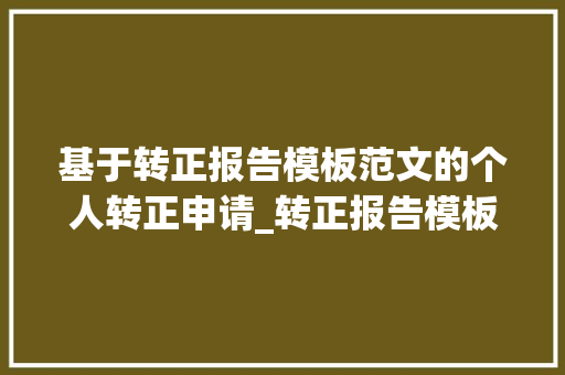 基于转正报告模板范文的个人转正申请_转正报告模板范文