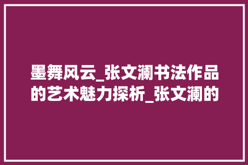 墨舞风云_张文澜书法作品的艺术魅力探析_张文澜的书法作品欣赏