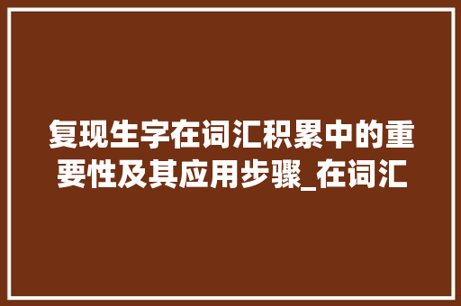 复现生字在词汇积累中的重要性及其应用步骤_在词汇积累中复现生字