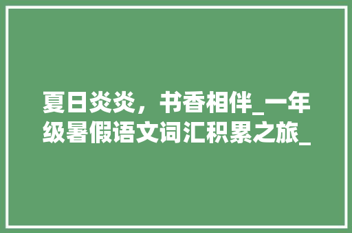 夏日炎炎，书香相伴_一年级暑假语文词汇积累之旅_一年级暑假语文词汇积累