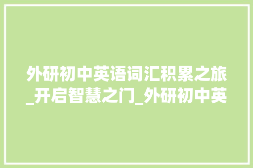 外研初中英语词汇积累之旅_开启智慧之门_外研初中英语词汇积累