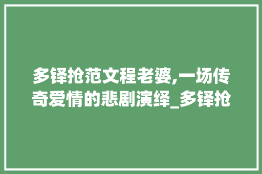 多铎抢范文程老婆,一场传奇爱情的悲剧演绎_多铎抢范文程老婆