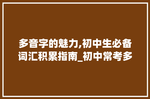 多音字的魅力,初中生必备词汇积累指南_初中常考多音字积累词汇