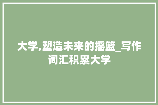 大学,塑造未来的摇篮_写作词汇积累大学