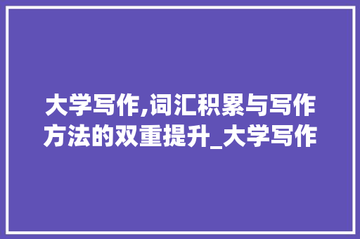 大学写作,词汇积累与写作方法的双重提升_大学写作词汇积累