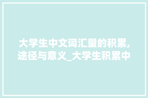大学生中文词汇量的积累,途径与意义_大学生积累中文词汇量
