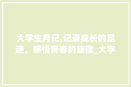 大学生月记,记录成长的足迹，感悟青春的旋律_大学生月记怎么写 简历模板