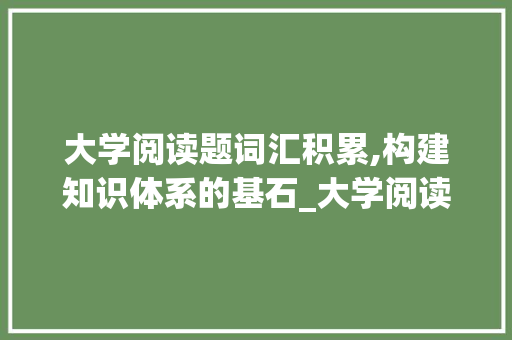 大学阅读题词汇积累,构建知识体系的基石_大学阅读题词汇积累 诗歌创作