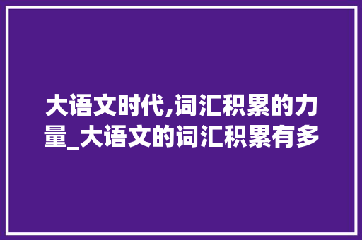 大语文时代,词汇积累的力量_大语文的词汇积累有多少