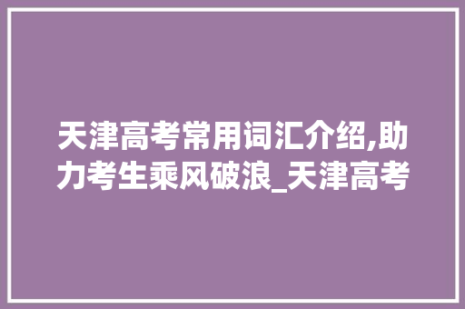 天津高考常用词汇介绍,助力考生乘风破浪_天津高考常用词汇积累