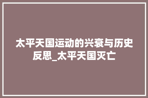 太平天国运动的兴衰与历史反思_太平天国灭亡 写作技巧