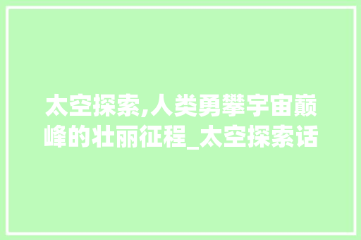 太空探索,人类勇攀宇宙巅峰的壮丽征程_太空探索话题词汇积累
