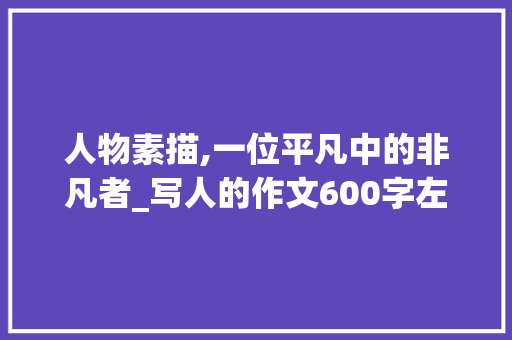 人物素描,一位平凡中的非凡者_写人的作文600字左右