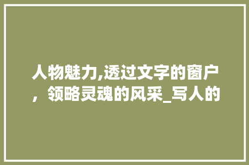 人物魅力,透过文字的窗户，领略灵魂的风采_写人的300字优秀作文