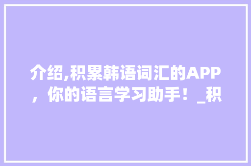 介绍,积累韩语词汇的APP，你的语言学习助手！_积累韩语词汇的app
