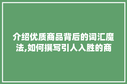 介绍优质商品背后的词汇魔法,如何撰写引人入胜的商品介绍_写商品介绍所需积累词汇