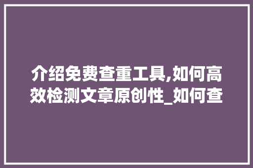 介绍免费查重工具,如何高效检测文章原创性_如何查重文章免费 范文赏析