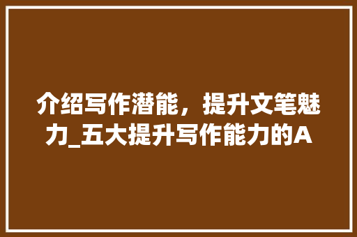 介绍写作潜能，提升文笔魅力_五大提升写作能力的APP推荐_提高写作能力的app推荐