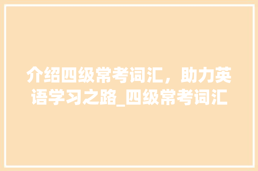 介绍四级常考词汇，助力英语学习之路_四级常考词汇积累 范文赏析