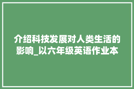 介绍科技发展对人类生活的影响_以六年级英语作业本为例_六年级名师英语作业本全书