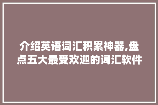 介绍英语词汇积累神器,盘点五大最受欢迎的词汇软件_英语词汇积累软件推荐 词汇积累