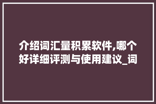 介绍词汇量积累软件,哪个好详细评测与使用建议_词汇量积累的软件哪个好