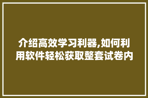 介绍高效学习利器,如何利用软件轻松获取整套试卷内容_哪个软件能找到整套试卷内容