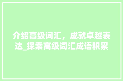 介绍高级词汇，成就卓越表达_探索高级词汇成语积累APP的魅力_高级词汇成语积累app