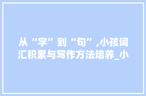 从“字”到“句”,小孩词汇积累与写作方法培养_小孩如何积累词汇才能学会