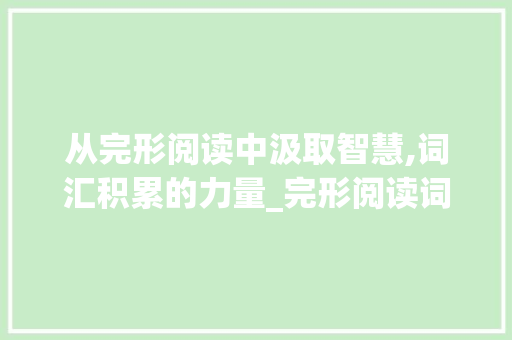 从完形阅读中汲取智慧,词汇积累的力量_完形阅读词汇积累