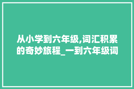 从小学到六年级,词汇积累的奇妙旅程_一到六年级词汇积累