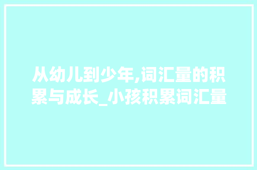 从幼儿到少年,词汇量的积累与成长_小孩积累词汇量 词汇积累