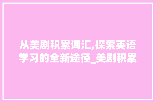 从美剧积累词汇,探索英语学习的全新途径_美剧积累词汇怎么写 写作素材