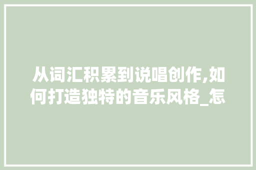 从词汇积累到说唱创作,如何打造独特的音乐风格_怎么积累词汇说唱