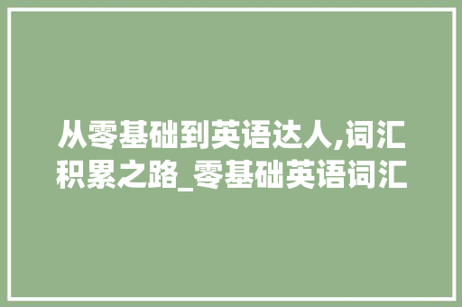 从零基础到英语达人,词汇积累之路_零基础英语词汇积累 写作技巧