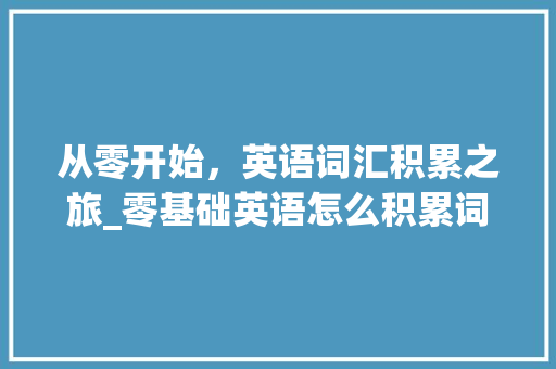 从零开始，英语词汇积累之旅_零基础英语怎么积累词汇