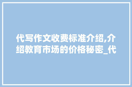 代写作文收费标准介绍,介绍教育市场的价格秘密_代写作文收费标准