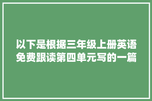 以下是根据三年级上册英语免费跟读第四单元写的一篇1000字左右的文章,_三年级上册英语免费跟读第四单元