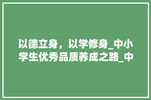 以德立身，以学修身_中小学生优秀品质养成之路_中小学生优秀范文大全 商业文案