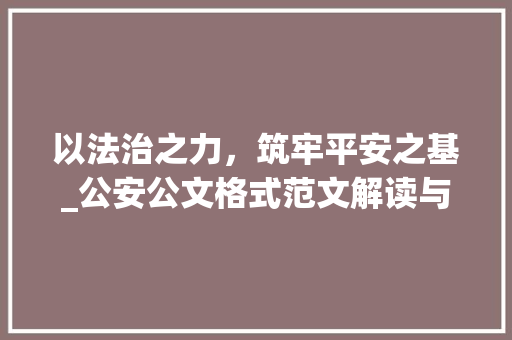 以法治之力，筑牢平安之基_公安公文格式范文解读与应用_公安公文格式范文