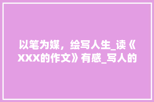 以笔为媒，绘写人生_读《XXX的作文》有感_写人的作文300字左右作文 诗歌创作