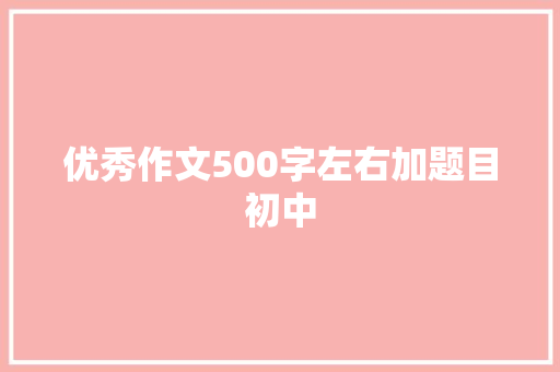 优秀作文500字左右加题目初中 报告写作