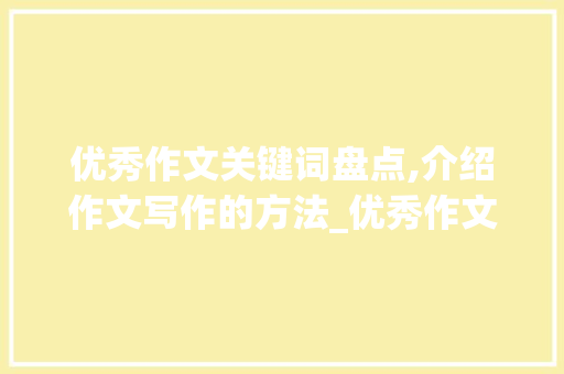 优秀作文关键词盘点,介绍作文写作的方法_优秀作文600字五篇 范文赏析